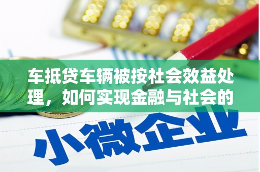 余姚车抵贷车辆被按社会效益处理，如何实现金融与社会的双赢？