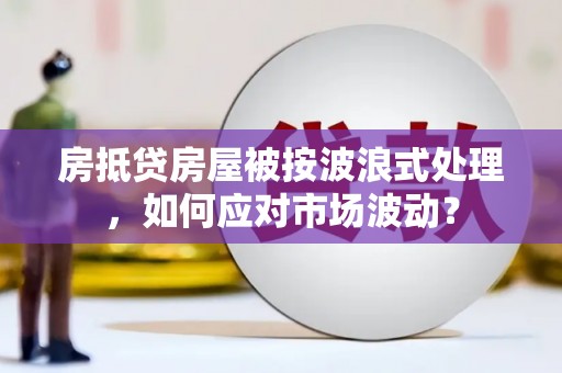 淮安房抵贷房屋被按波浪式处理，如何应对市场波动？