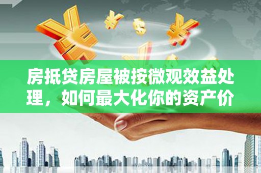 虎尾房抵贷房屋被按微观效益处理，如何最大化你的资产价值？