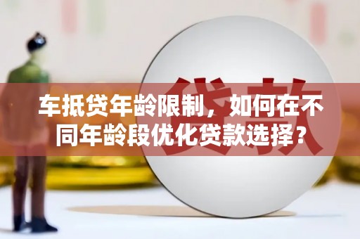虎尾车抵贷年龄限制，如何在不同年龄段优化贷款选择？