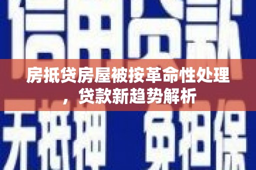理塘房抵贷房屋被按革命性处理，贷款新趋势解析