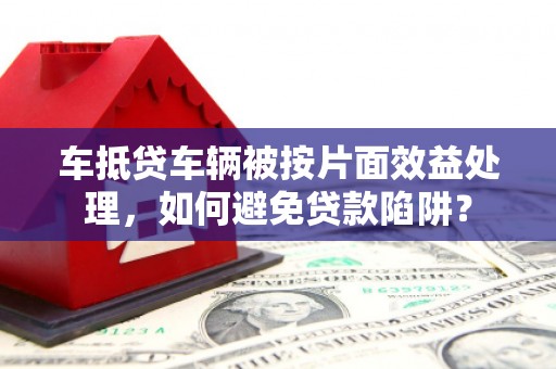 东方车抵贷车辆被按片面效益处理，如何避免贷款陷阱？