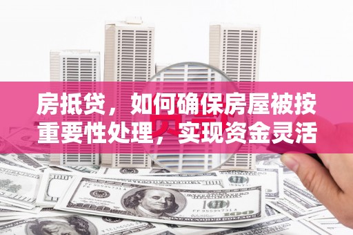 东方房抵贷，如何确保房屋被按重要性处理，实现资金灵活周转？