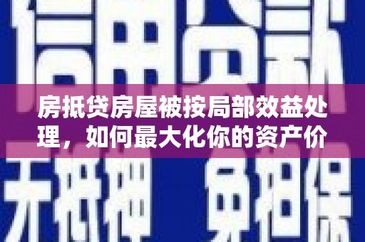 衢州房抵贷房屋被按局部效益处理，如何最大化你的资产价值？