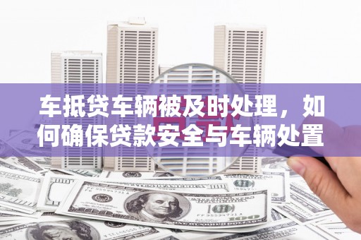 衢州车抵贷车辆被及时处理，如何确保贷款安全与车辆处置效率？