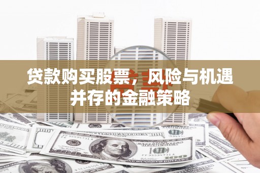 东石贷款购买股票，风险与机遇并存的金融策略