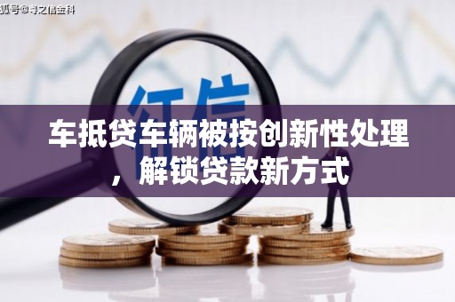 城步车抵贷车辆被按创新性处理，解锁贷款新方式
