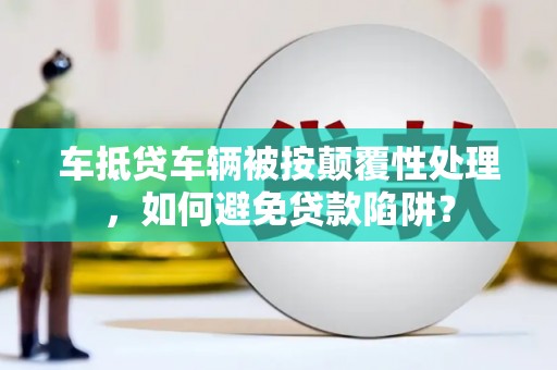 城步车抵贷车辆被按颠覆性处理，如何避免贷款陷阱？