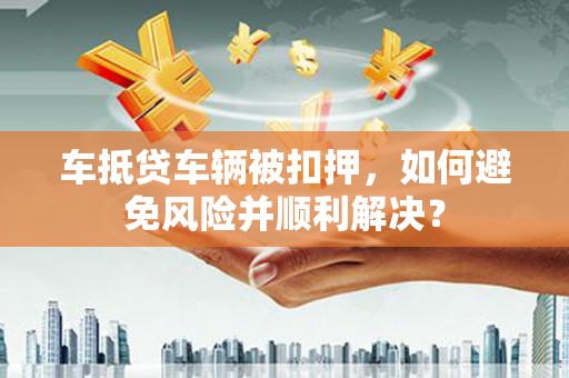 天桥车抵贷车辆被扣押，如何避免风险并顺利解决？