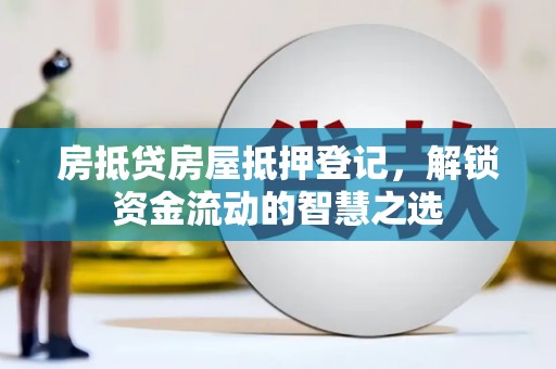 当雄房抵贷房屋抵押登记，解锁资金流动的智慧之选