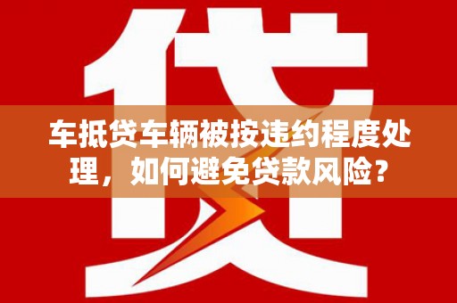 当雄车抵贷车辆被按违约程度处理，如何避免贷款风险？