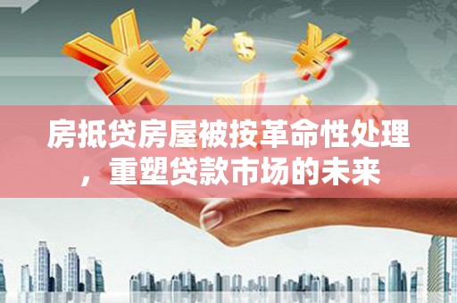乌苏房抵贷房屋被按革命性处理，重塑贷款市场的未来