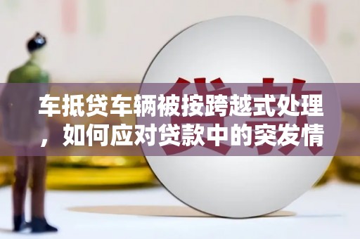 乌苏车抵贷车辆被按跨越式处理，如何应对贷款中的突发情况？