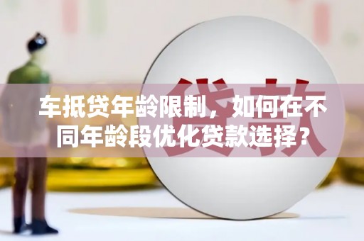 宜秀车抵贷年龄限制，如何在不同年龄段优化贷款选择？