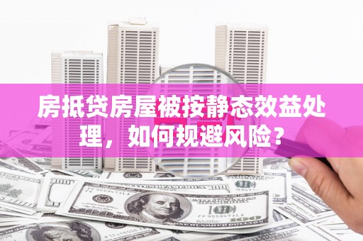 尼勒克房抵贷房屋被按静态效益处理，如何规避风险？