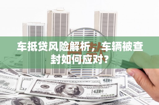 宜秀车抵贷风险解析，车辆被查封如何应对？