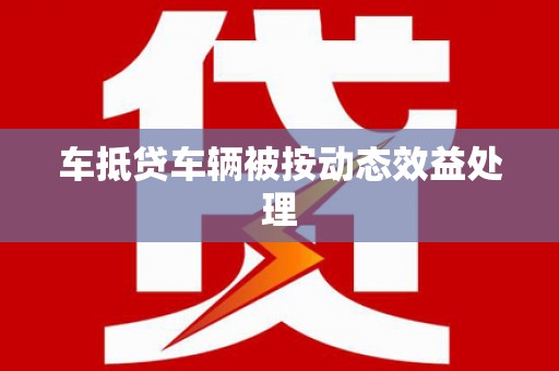 什邡车抵贷车辆被按动态效益处理