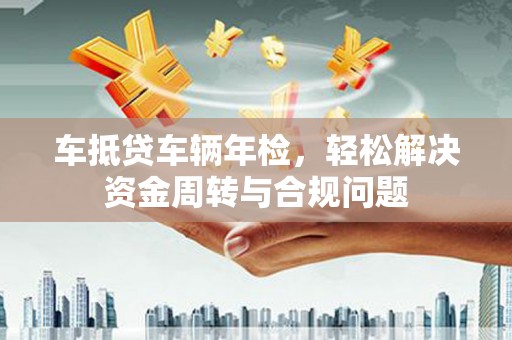 宜秀车抵贷车辆年检，轻松解决资金周转与合规问题