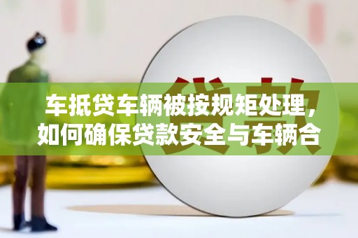 什邡车抵贷车辆被按规矩处理，如何确保贷款安全与车辆合规？