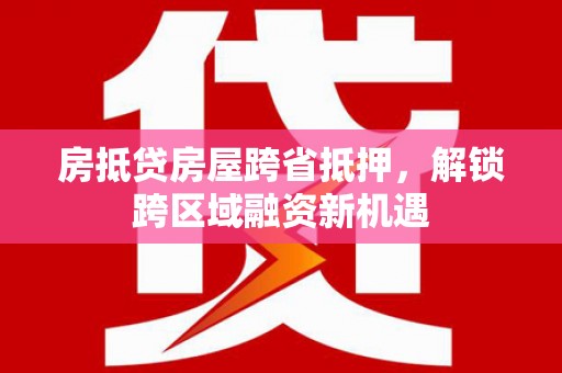 双城房抵贷房屋跨省抵押，解锁跨区域融资新机遇