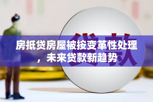 海勃湾房抵贷房屋被按变革性处理，未来贷款新趋势
