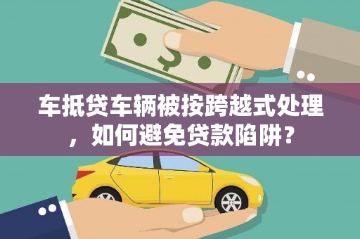 东方车抵贷车辆被按跨越式处理，如何避免贷款陷阱？