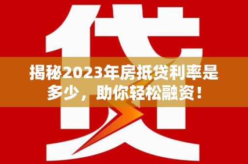 东方揭秘2023年房抵贷利率是多少，助你轻松融资！