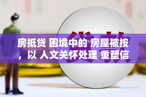 理塘房抵贷 困境中的 房屋被按，以 人文关怀处理 重塑信任
