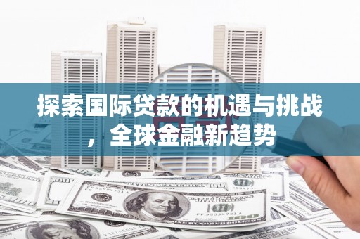 会同探索国际贷款的机遇与挑战，全球金融新趋势