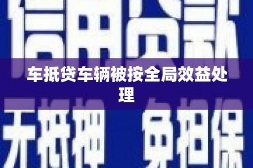 会同车抵贷车辆被按全局效益处理