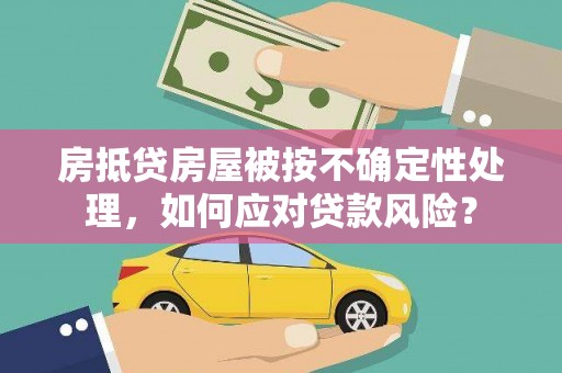 平潭房抵贷房屋被按不确定性处理，如何应对贷款风险？