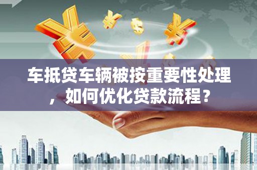 理塘车抵贷车辆被按重要性处理，如何优化贷款流程？