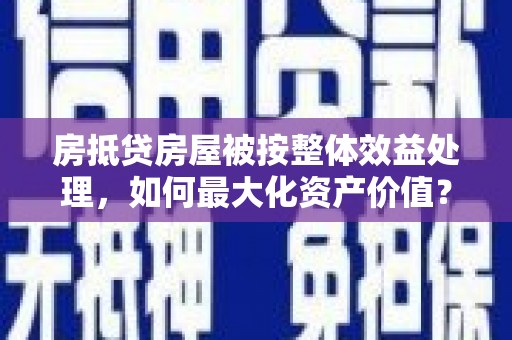 平潭房抵贷房屋被按整体效益处理，如何最大化资产价值？