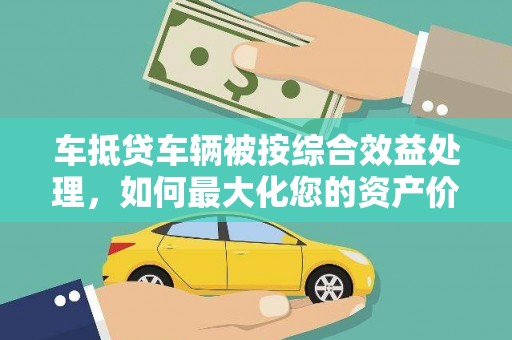 平潭车抵贷车辆被按综合效益处理，如何最大化您的资产价值？