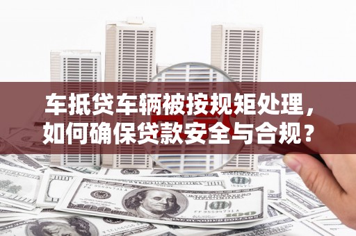 平潭车抵贷车辆被按规矩处理，如何确保贷款安全与合规？