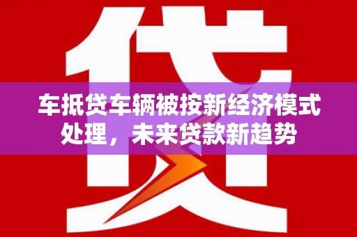 会同车抵贷车辆被按新经济模式处理，未来贷款新趋势
