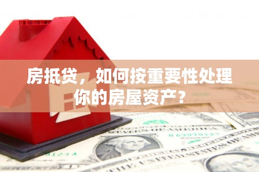 会同房抵贷，如何按重要性处理你的房屋资产？