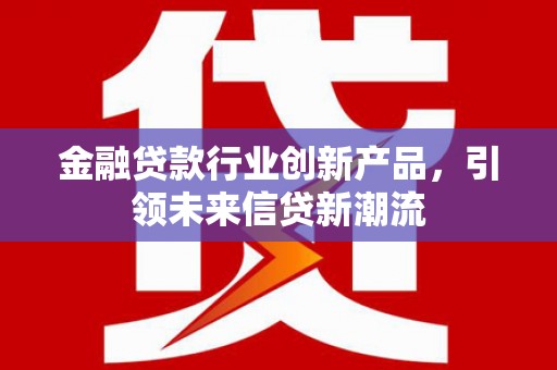 麻城金融贷款行业创新产品，引领未来信贷新潮流