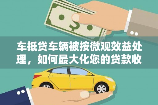 罗田车抵贷车辆被按微观效益处理，如何最大化您的贷款收益？