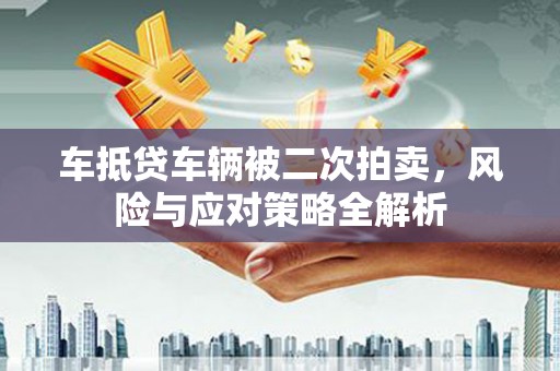 青阳车抵贷车辆被二次拍卖，风险与应对策略全解析
