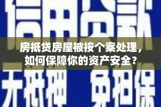 青阳房抵贷房屋被按个案处理，如何保障你的资产安全？