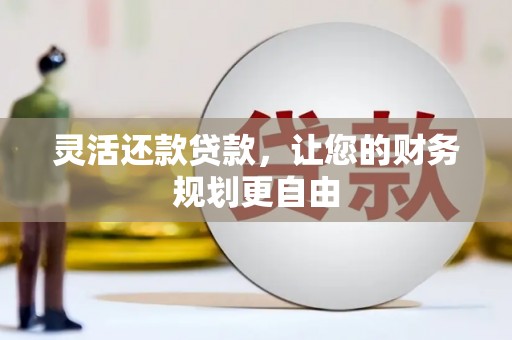 青阳灵活还款贷款，让您的财务规划更自由