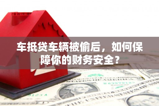 罗田车抵贷车辆被偷后，如何保障你的财务安全？