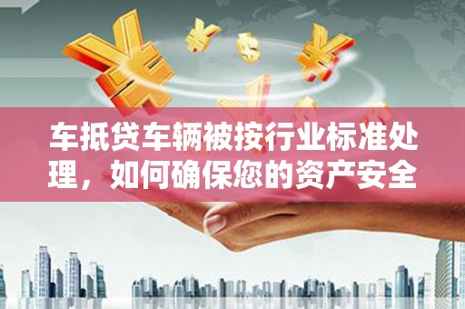 南涧车抵贷车辆被按行业标准处理，如何确保您的资产安全？