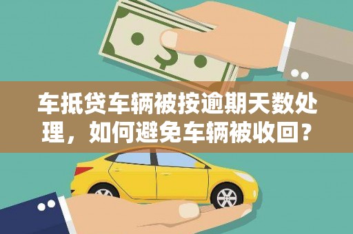 南县车抵贷车辆被按逾期天数处理，如何避免车辆被收回？