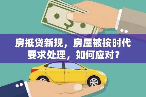 怀来房抵贷新规，房屋被按时代要求处理，如何应对？