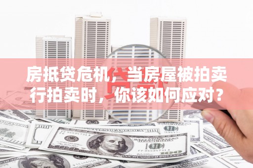 南涧房抵贷危机，当房屋被拍卖行拍卖时，你该如何应对？