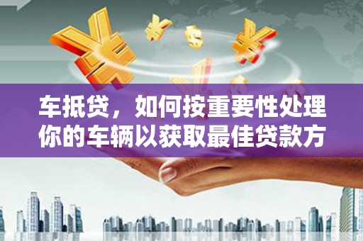 南涧车抵贷，如何按重要性处理你的车辆以获取最佳贷款方案