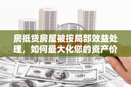 怀来房抵贷房屋被按局部效益处理，如何最大化您的资产价值？