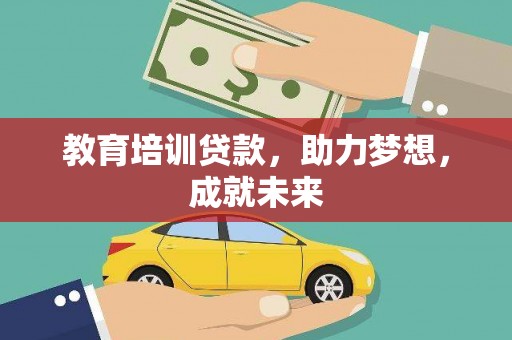 怀来教育培训贷款，助力梦想，成就未来